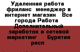 Удаленная работа, фриланс, менеджер в интернет-магазин - Все города Работа » Дополнительный заработок и сетевой маркетинг   . Бурятия респ.